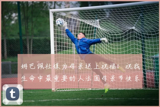 姆巴佩社媒为母亲送上祝福：祝我生命中最重要的人法国母亲节快乐