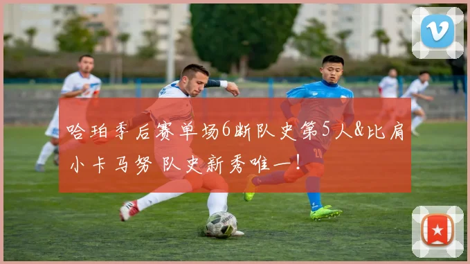 哈珀季后赛单场6断队史第5人&比肩小卡马努 队史新秀唯一！
