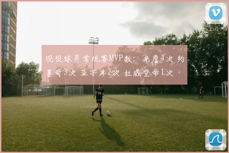 现役球员常规赛MVP数：老詹4次 约基奇3次 亚字库2次 杜威登帝1次