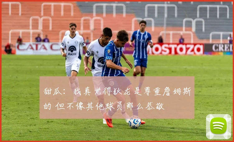 甜瓜：我真觉得狄龙是尊重詹姆斯的 但不像其他球员那么恭敬