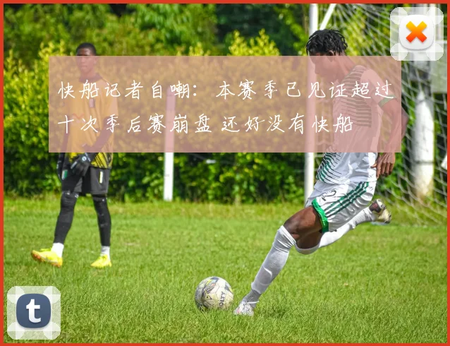 快船记者自嘲：本赛季已见证超过十次季后赛崩盘 还好没有快船