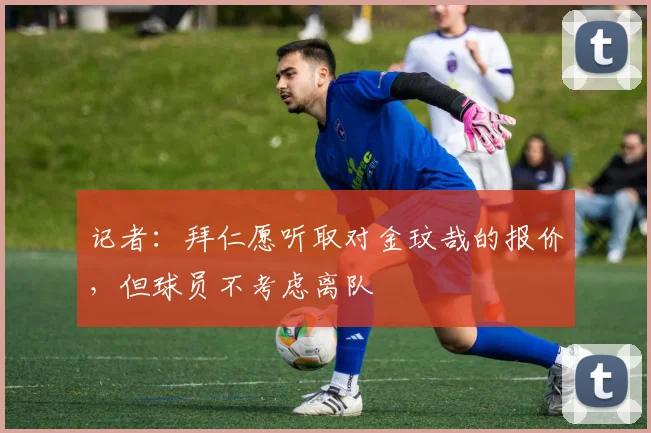 记者：拜仁愿听取对金玟哉的报价，但球员不考虑离队