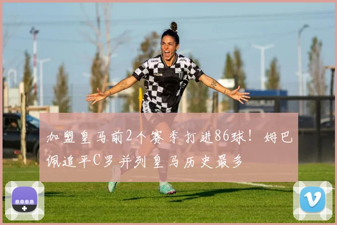 加盟皇马前2个赛季打进86球！姆巴佩追平C罗并列皇马历史最多