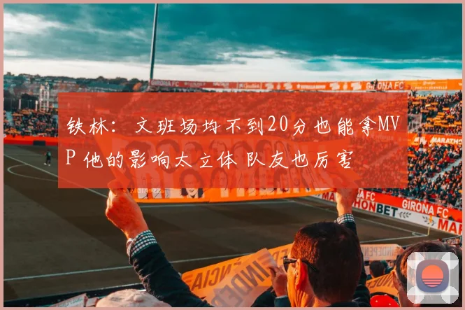 铁林：文班场均不到20分也能拿MVP 他的影响太立体 队友也厉害