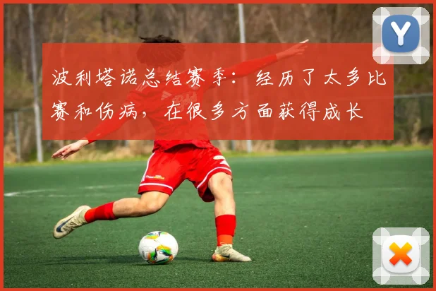 波利塔诺总结赛季：经历了太多比赛和伤病，在很多方面获得成长